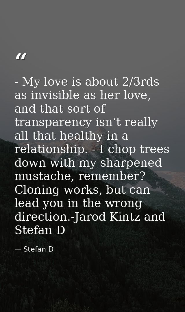 - My love is about 2/3rds as invisible as her love, and that sort of transparency isn’t really all that healthy in a rel — Stefan D