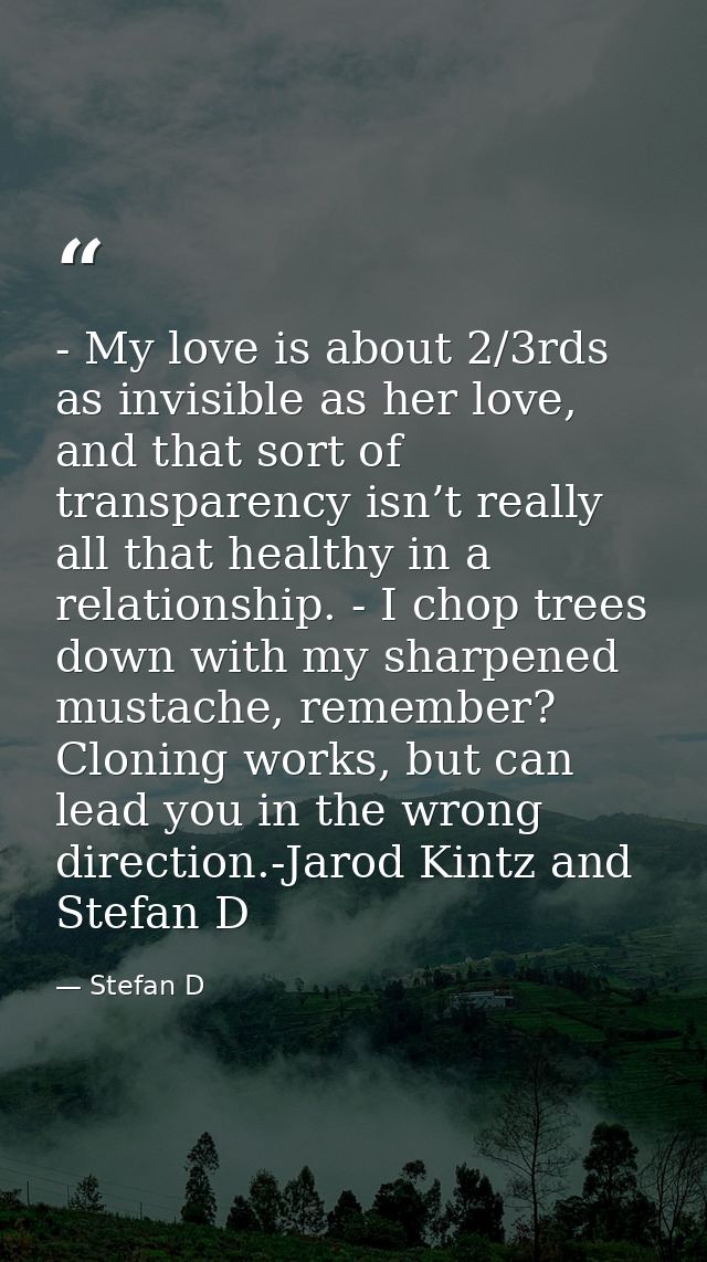 - My love is about 2/3rds as invisible as her love, and that sort of transparency isn’t really all that healthy in a rel — Stefan D