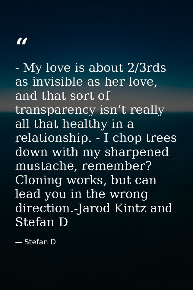- My love is about 2/3rds as invisible as her love, and that sort of transparency isn’t really all that healthy in a rel — Stefan D