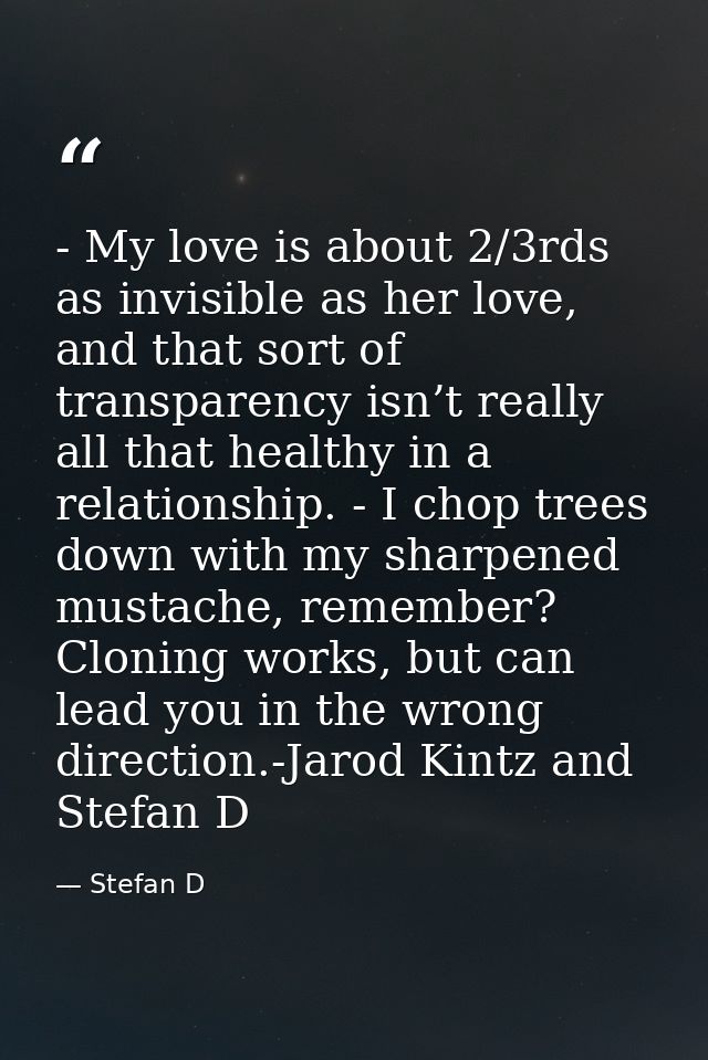 - My love is about 2/3rds as invisible as her love, and that sort of transparency isn’t really all that healthy in a rel — Stefan D