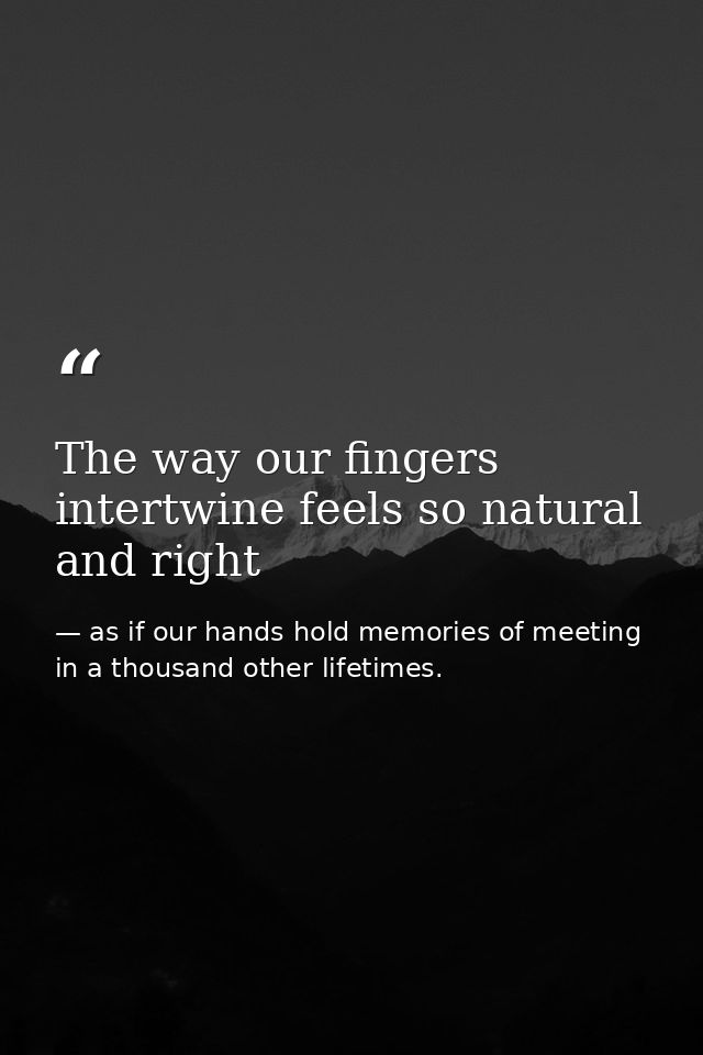 The way our fingers intertwine feels so natural and right — as if our hands hold memories of meeting in a thousand other lifetimes.