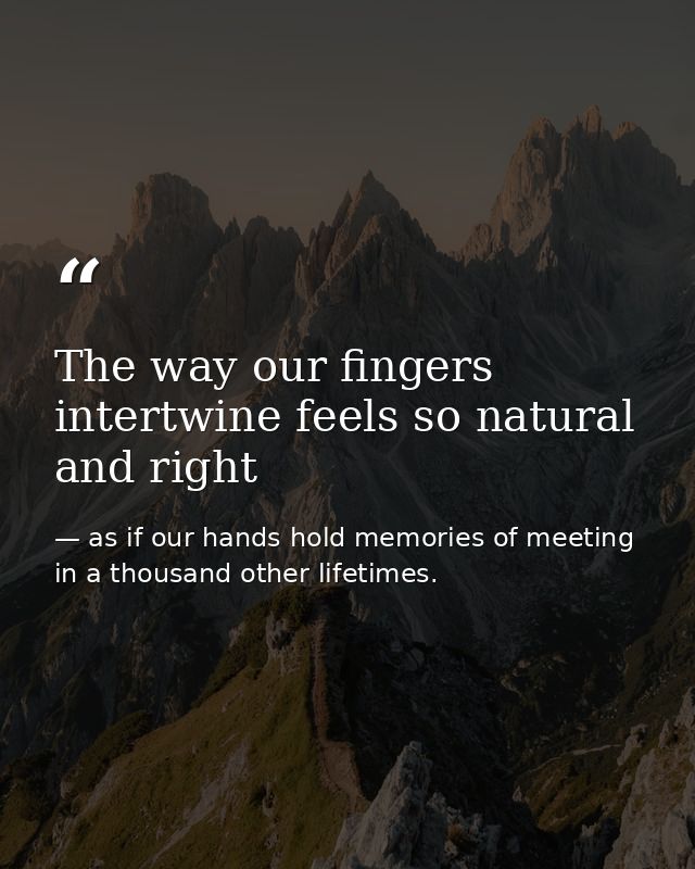 The way our fingers intertwine feels so natural and right — as if our hands hold memories of meeting in a thousand other lifetimes.