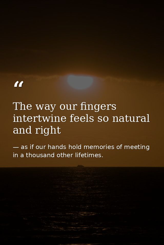 The way our fingers intertwine feels so natural and right — as if our hands hold memories of meeting in a thousand other lifetimes.