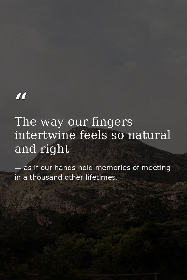 The way our fingers intertwine feels so natural and right — as if our hands hold memories of meeting in a thousand other lifetimes.