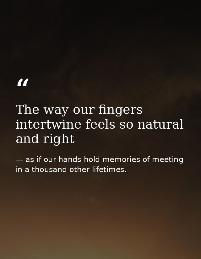 The way our fingers intertwine feels so natural and right — as if our hands hold memories of meeting in a thousand other lifetimes.