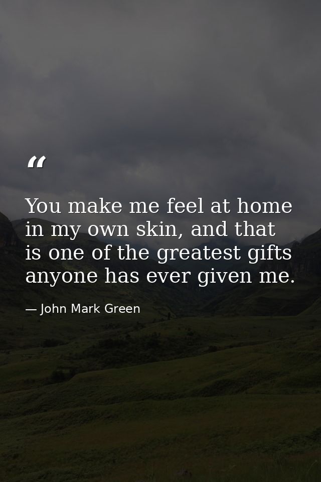 You make me feel at home in my own skin, and that is one of the greatest gifts anyone has ever given me. — John Mark Green