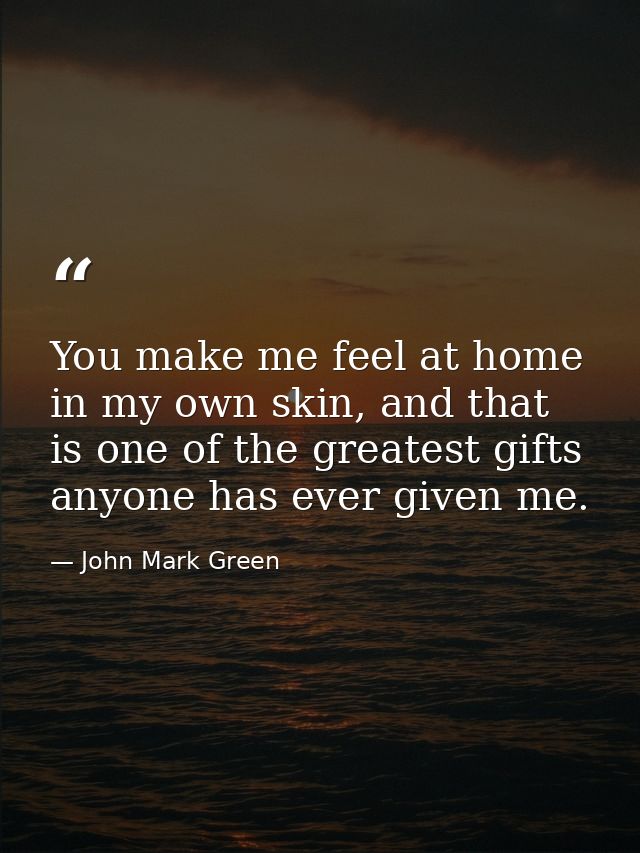 You make me feel at home in my own skin, and that is one of the greatest gifts anyone has ever given me. — John Mark Green