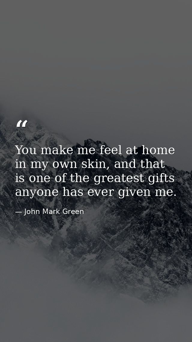You make me feel at home in my own skin, and that is one of the greatest gifts anyone has ever given me. — John Mark Green