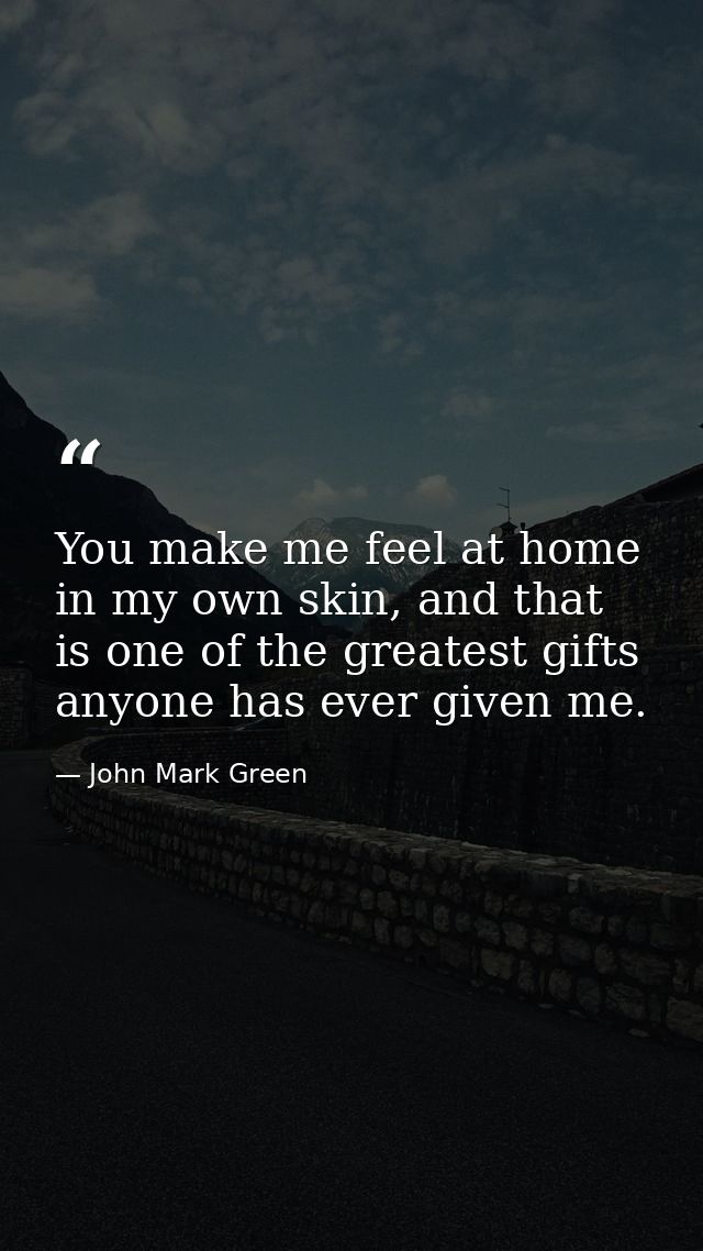 You make me feel at home in my own skin, and that is one of the greatest gifts anyone has ever given me. — John Mark Green