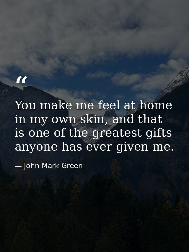 You make me feel at home in my own skin, and that is one of the greatest gifts anyone has ever given me. — John Mark Green