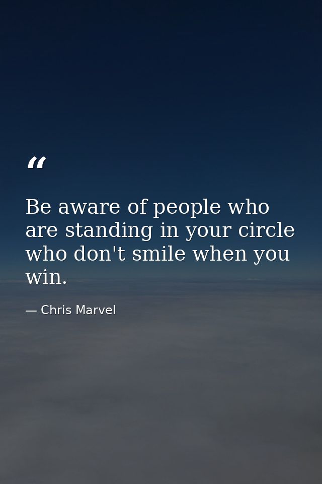 Be aware of people who are standing in your circle who don't smile when you win. — Chris Marvel