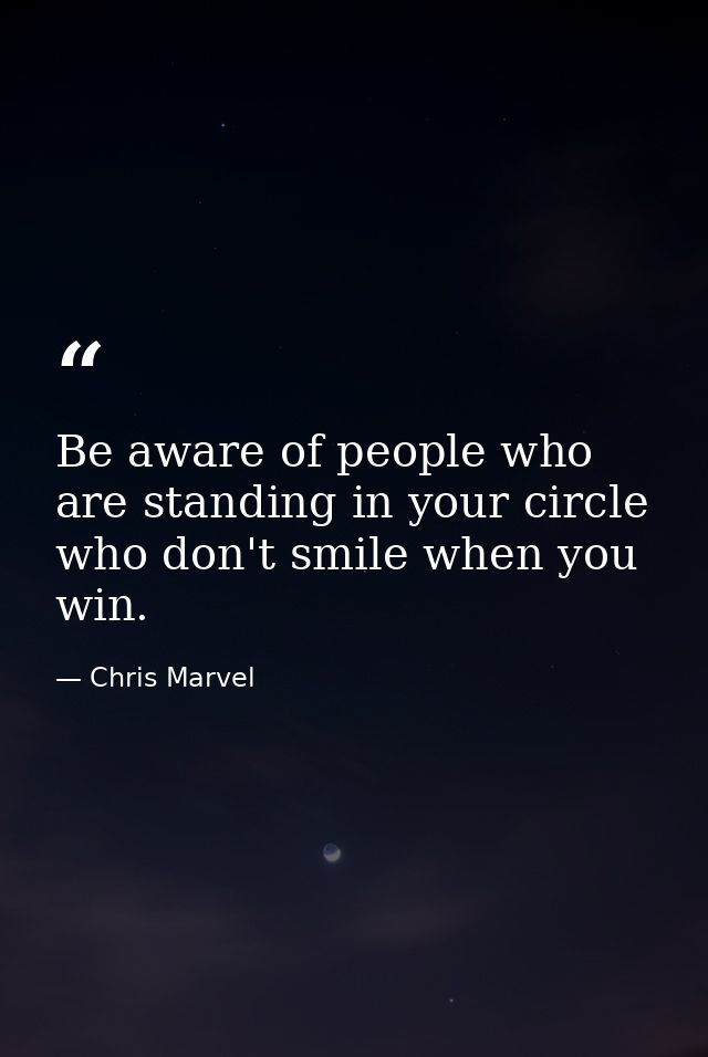Be aware of people who are standing in your circle who don't smile when you win. — Chris Marvel