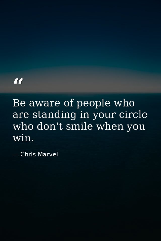 Be aware of people who are standing in your circle who don't smile when you win. — Chris Marvel