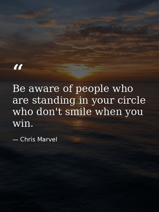Be aware of people who are standing in your circle who don't smile when you win. — Chris Marvel