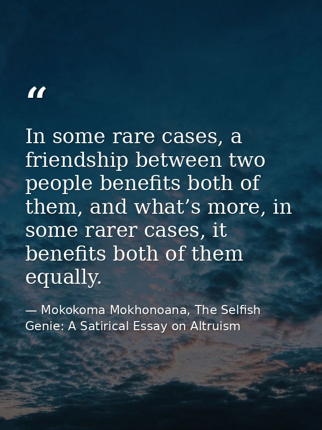 In some rare cases, a friendship between two people benefits both of them, and what’s more, in some rarer cases, it bene — Mokokoma Mokhonoana, The Selfish Genie: A Satirical Essay on Altruism