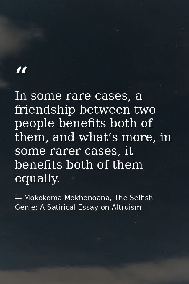 In some rare cases, a friendship between two people benefits both of them, and what’s more, in some rarer cases, it bene — Mokokoma Mokhonoana, The Selfish Genie: A Satirical Essay on Altruism