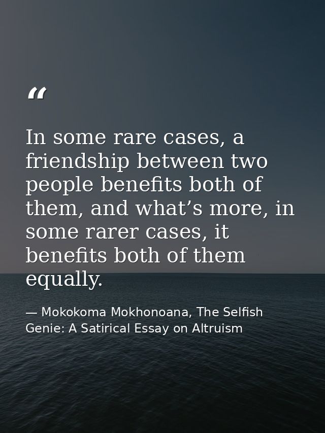 In some rare cases, a friendship between two people benefits both of them, and what’s more, in some rarer cases, it bene — Mokokoma Mokhonoana, The Selfish Genie: A Satirical Essay on Altruism
