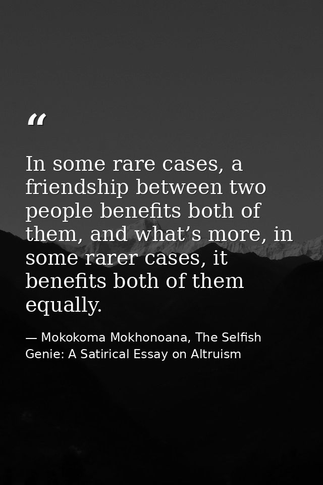 In some rare cases, a friendship between two people benefits both of them, and what’s more, in some rarer cases, it bene — Mokokoma Mokhonoana, The Selfish Genie: A Satirical Essay on Altruism