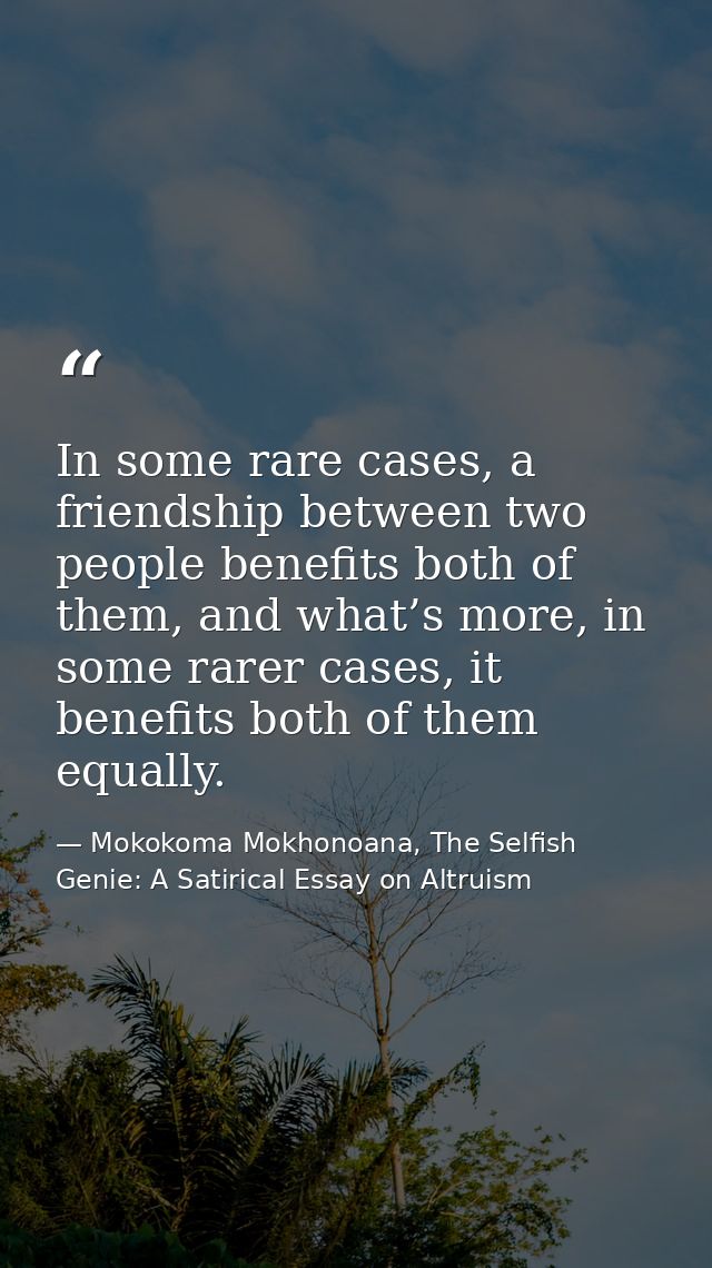 In some rare cases, a friendship between two people benefits both of them, and what’s more, in some rarer cases, it bene — Mokokoma Mokhonoana, The Selfish Genie: A Satirical Essay on Altruism