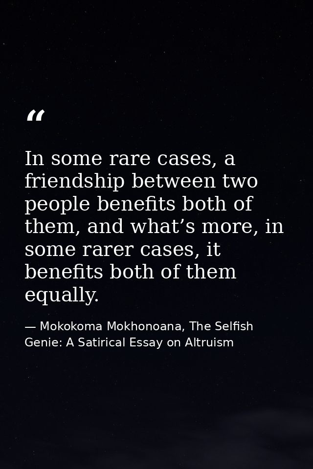 In some rare cases, a friendship between two people benefits both of them, and what’s more, in some rarer cases, it bene — Mokokoma Mokhonoana, The Selfish Genie: A Satirical Essay on Altruism