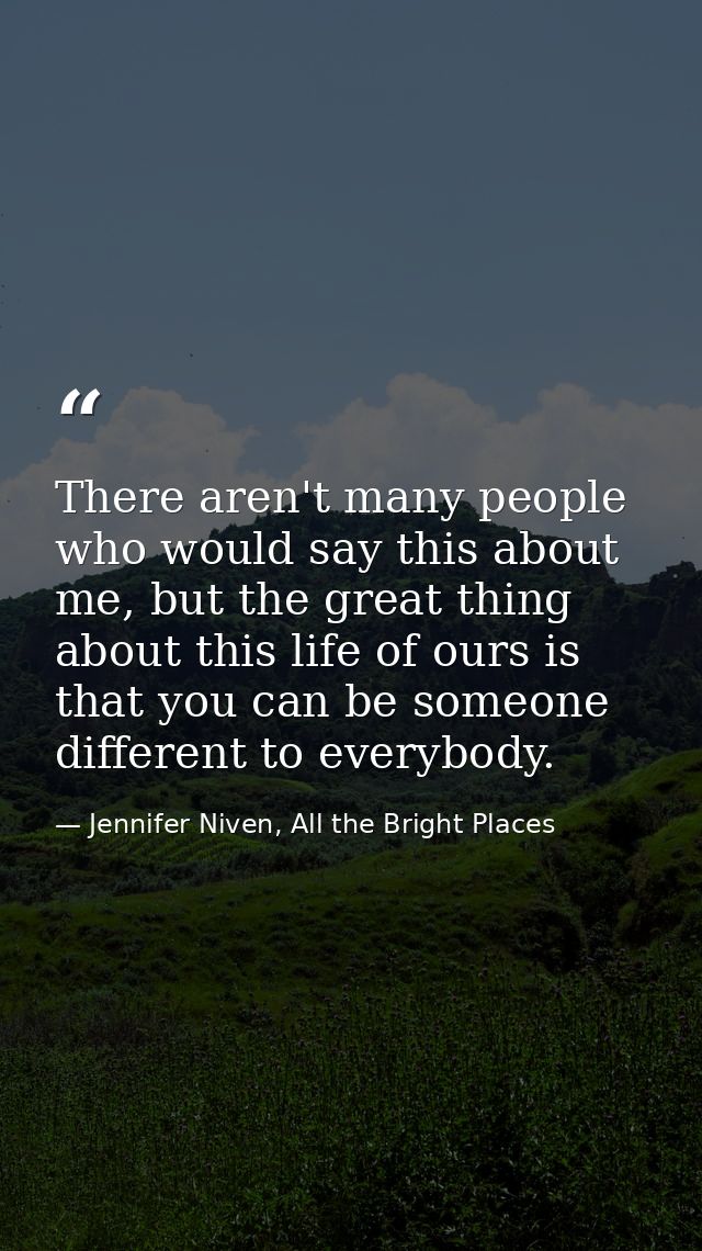 There aren't many people who would say this about me, but the great thing about this life of ours is that you can be som — Jennifer Niven, All the Bright Places