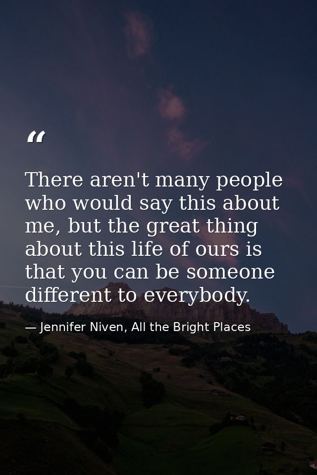 There aren't many people who would say this about me, but the great thing about this life of ours is that you can be som — Jennifer Niven, All the Bright Places