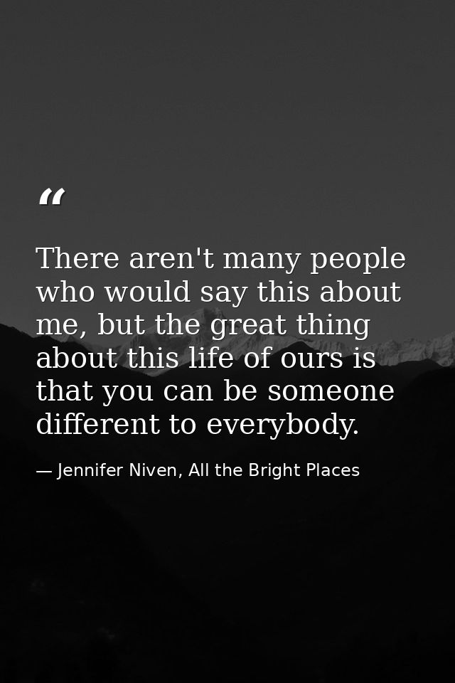 There aren't many people who would say this about me, but the great thing about this life of ours is that you can be som — Jennifer Niven, All the Bright Places