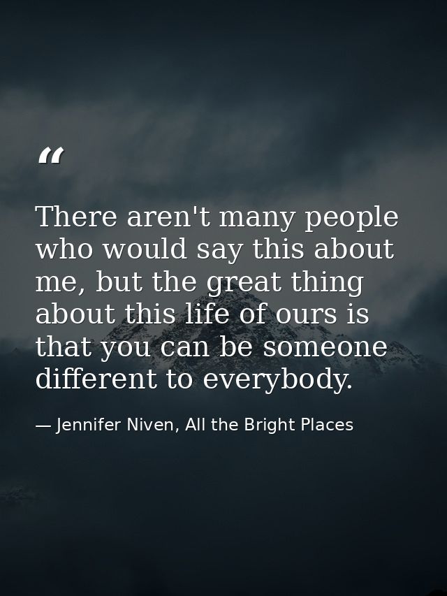There aren't many people who would say this about me, but the great thing about this life of ours is that you can be som — Jennifer Niven, All the Bright Places