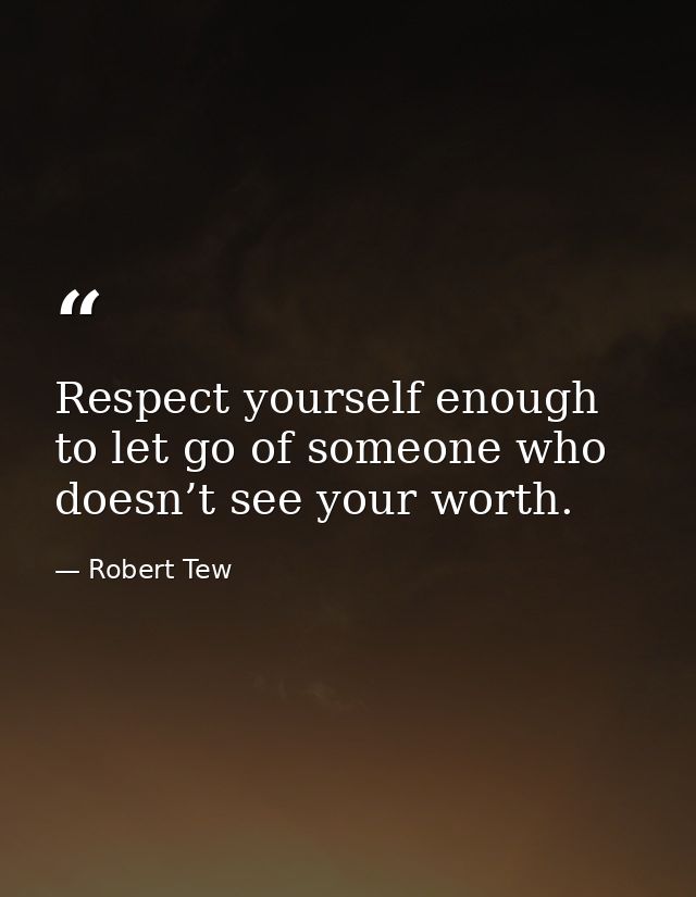Respect yourself enough to let go of someone who doesn’t see your worth. — Robert Tew