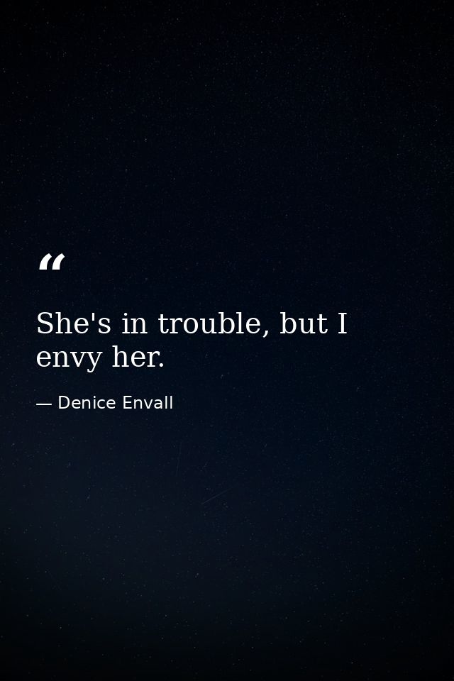 She's in trouble, but I envy her. — Denice Envall