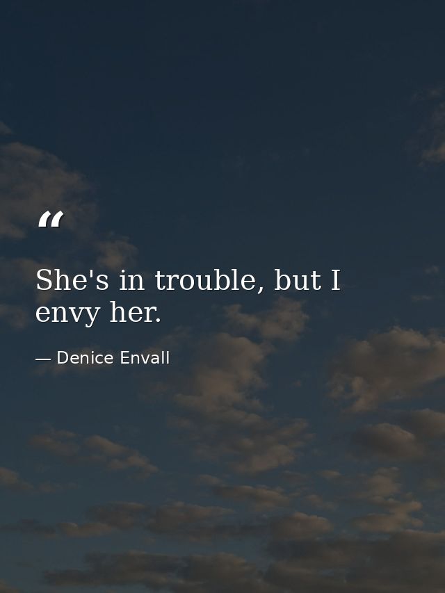 She's in trouble, but I envy her. — Denice Envall