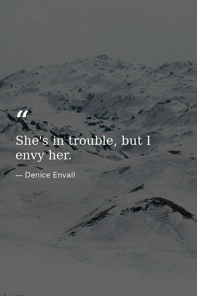 She's in trouble, but I envy her. — Denice Envall