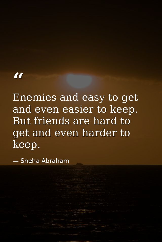 Enemies and easy to get and even easier to keep. But friends are hard to get and even harder to keep. — Sneha Abraham