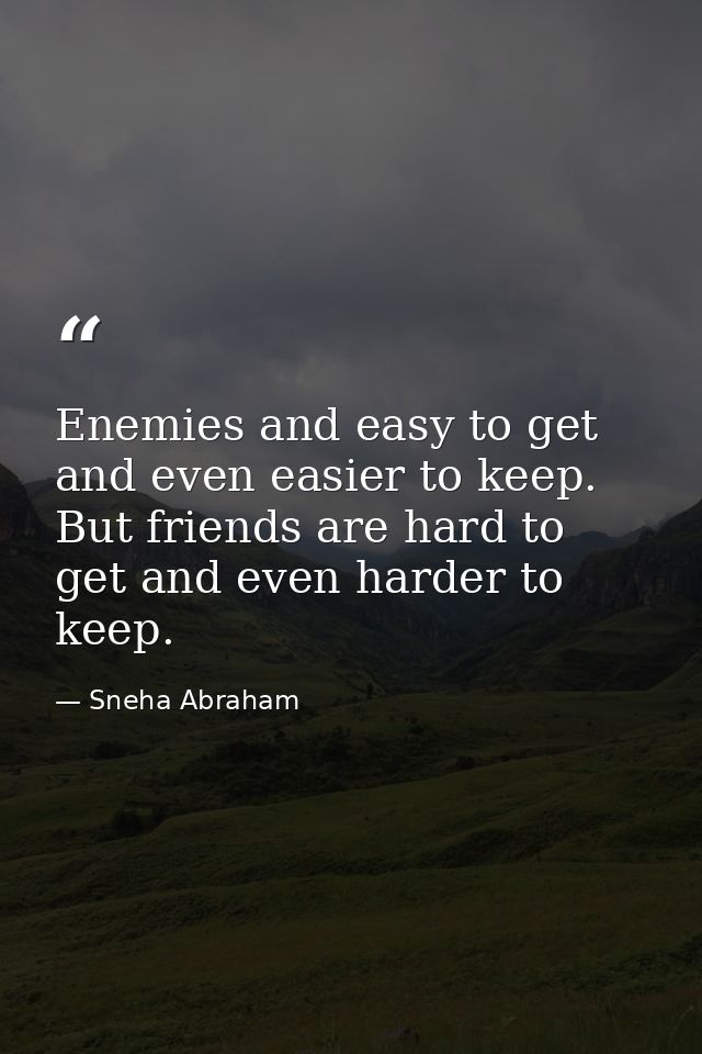 Enemies and easy to get and even easier to keep. But friends are hard to get and even harder to keep. — Sneha Abraham