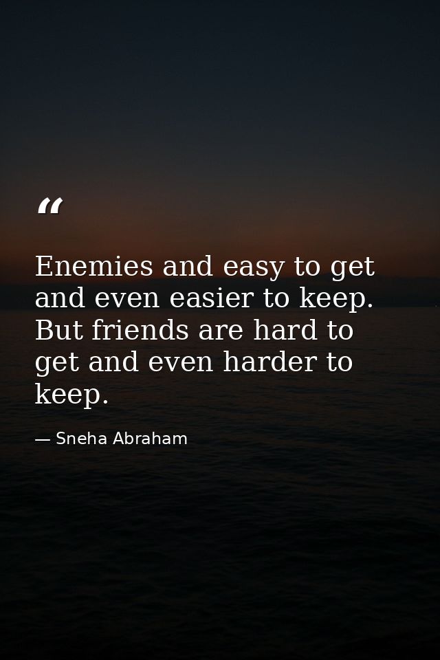 Enemies and easy to get and even easier to keep. But friends are hard to get and even harder to keep. — Sneha Abraham