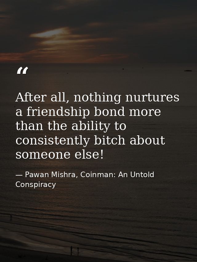 After all, nothing nurtures a friendship bond more than the ability to consistently bitch about someone else! — Pawan Mishra, Coinman: An Untold Conspiracy