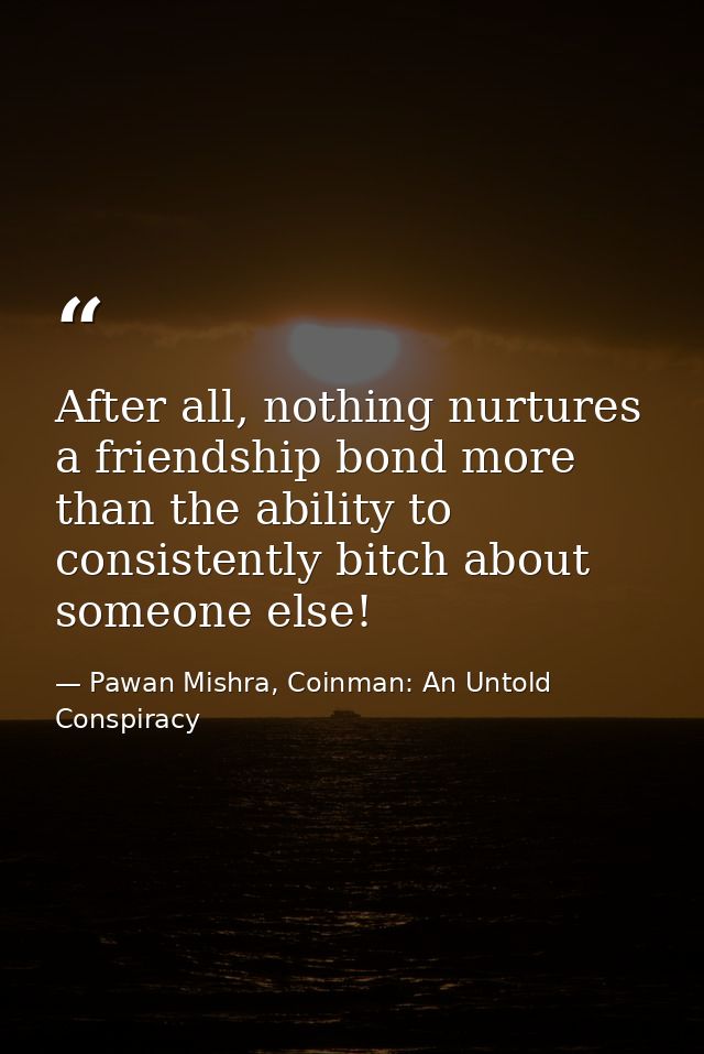 After all, nothing nurtures a friendship bond more than the ability to consistently bitch about someone else! — Pawan Mishra, Coinman: An Untold Conspiracy