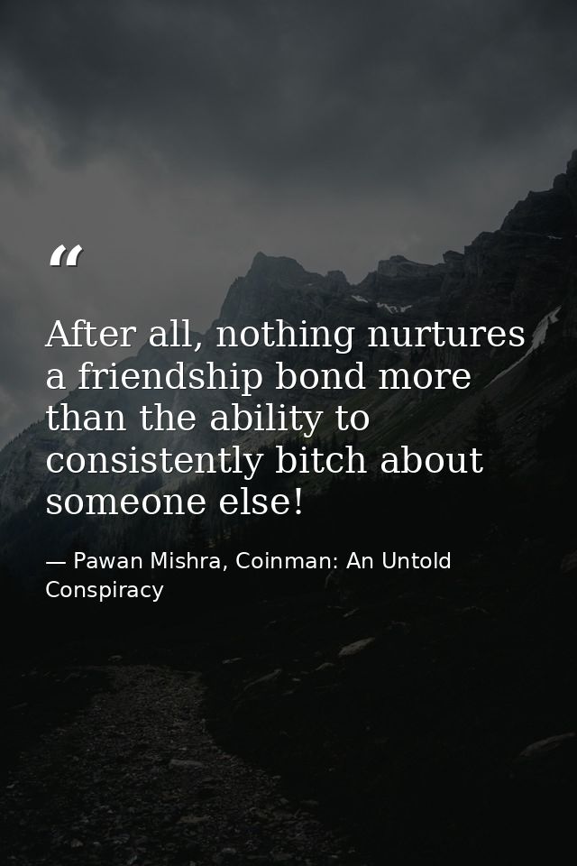 After all, nothing nurtures a friendship bond more than the ability to consistently bitch about someone else! — Pawan Mishra, Coinman: An Untold Conspiracy