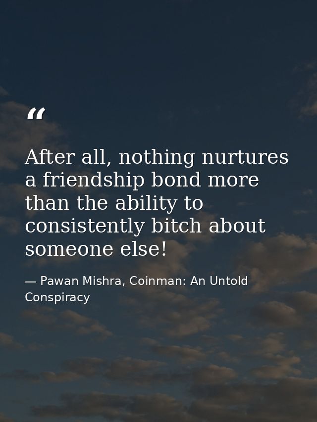 After all, nothing nurtures a friendship bond more than the ability to consistently bitch about someone else! — Pawan Mishra, Coinman: An Untold Conspiracy