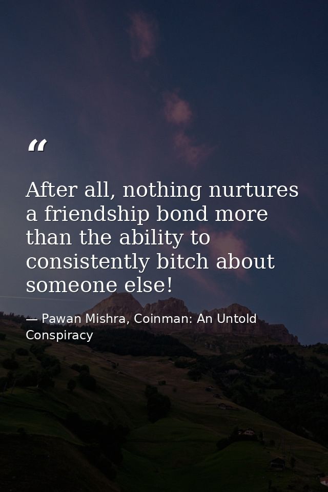 After all, nothing nurtures a friendship bond more than the ability to consistently bitch about someone else! — Pawan Mishra, Coinman: An Untold Conspiracy