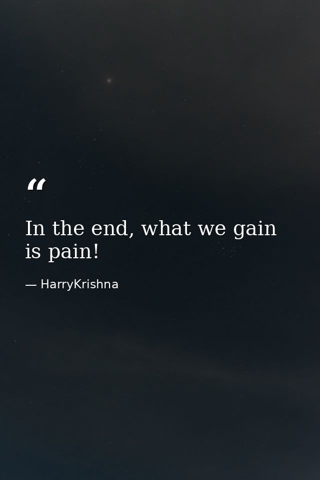 In the end, what we gain is pain! — HarryKrishna
