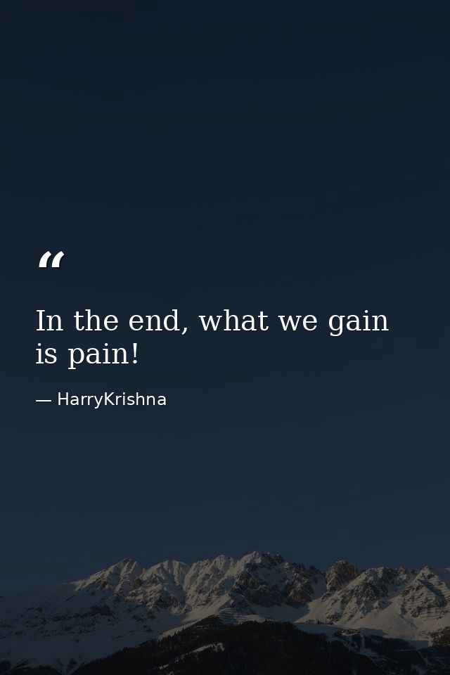 In the end, what we gain is pain! — HarryKrishna