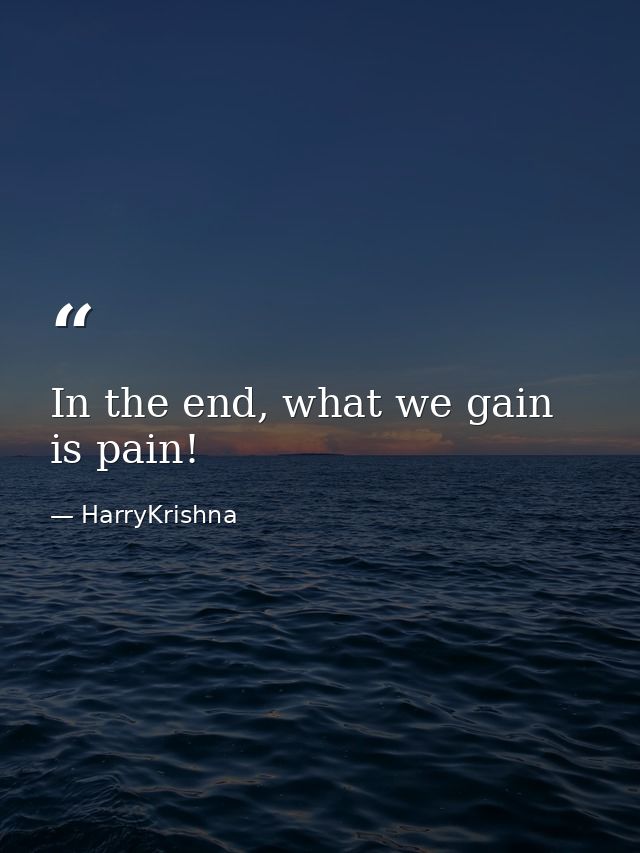 In the end, what we gain is pain! — HarryKrishna
