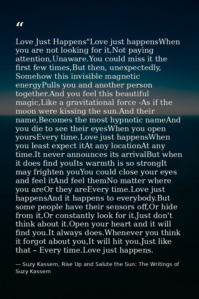 Love Just Happens"Love just happensWhen you are not looking for it,Not paying attention,Unaware.You could miss it the fi — Suzy Kassem, Rise Up and Salute the Sun: The Writings of Suzy Kassem