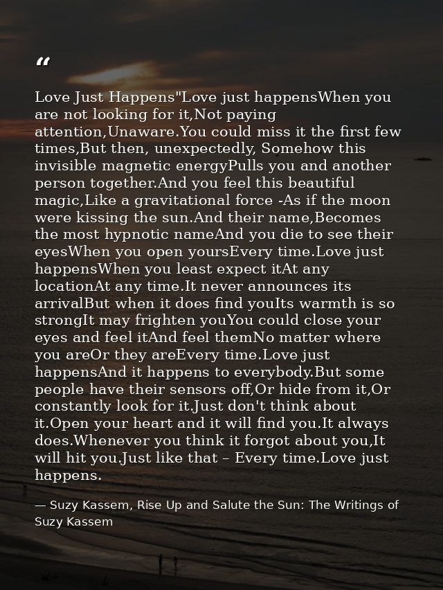 Love Just Happens"Love just happensWhen you are not looking for it,Not paying attention,Unaware.You could miss it the fi — Suzy Kassem, Rise Up and Salute the Sun: The Writings of Suzy Kassem