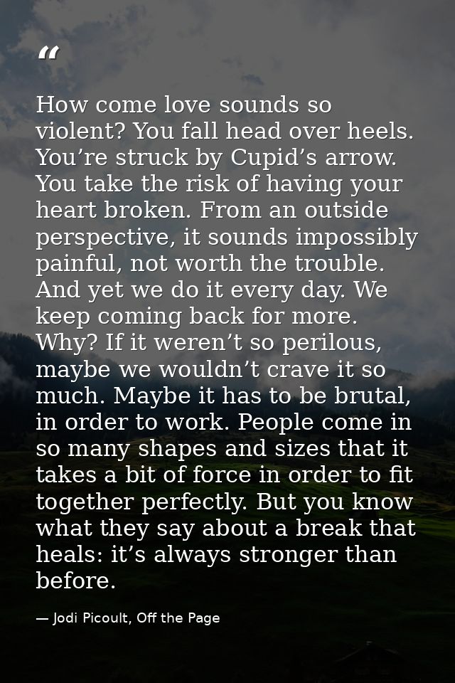 How come love sounds so violent? You fall head over heels. You’re struck by Cupid’s arrow. You take the risk of having y — Jodi Picoult, Off the Page