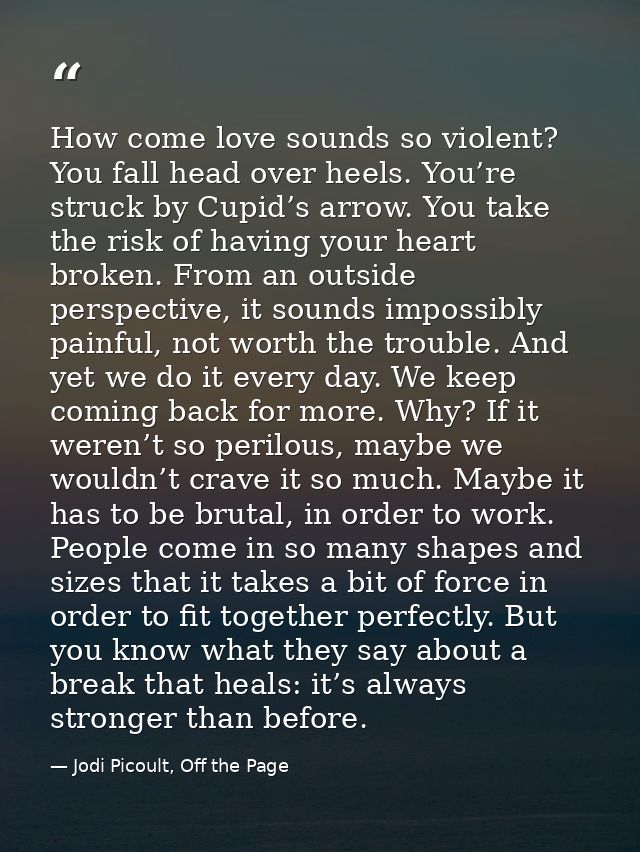 How come love sounds so violent? You fall head over heels. You’re struck by Cupid’s arrow. You take the risk of having y — Jodi Picoult, Off the Page