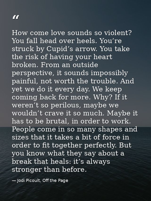 How come love sounds so violent? You fall head over heels. You’re struck by Cupid’s arrow. You take the risk of having y — Jodi Picoult, Off the Page