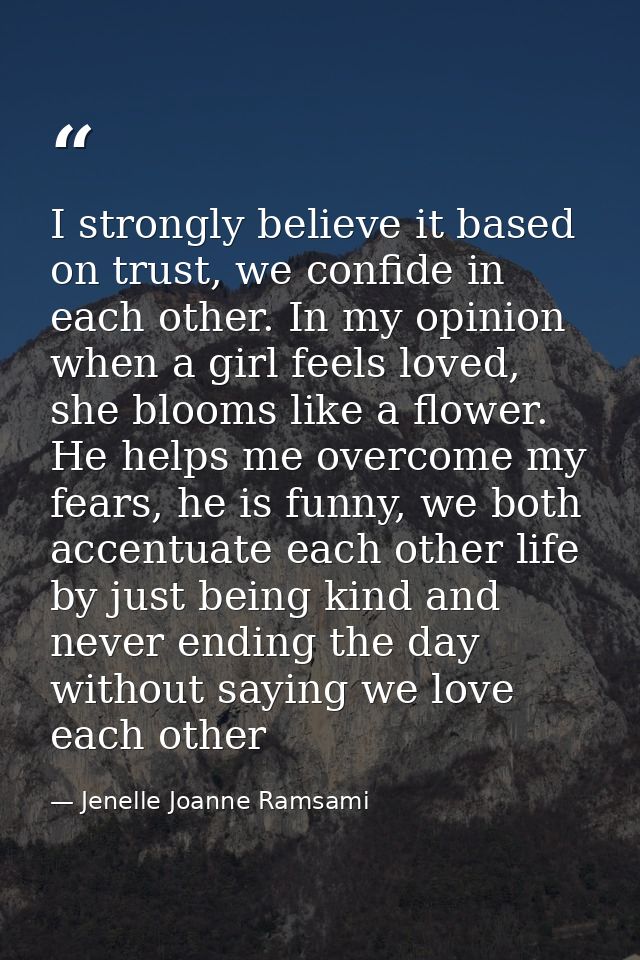 I strongly believe it based on trust, we confide in each other. In my opinion when a girl feels loved, she blooms like a — Jenelle Joanne Ramsami