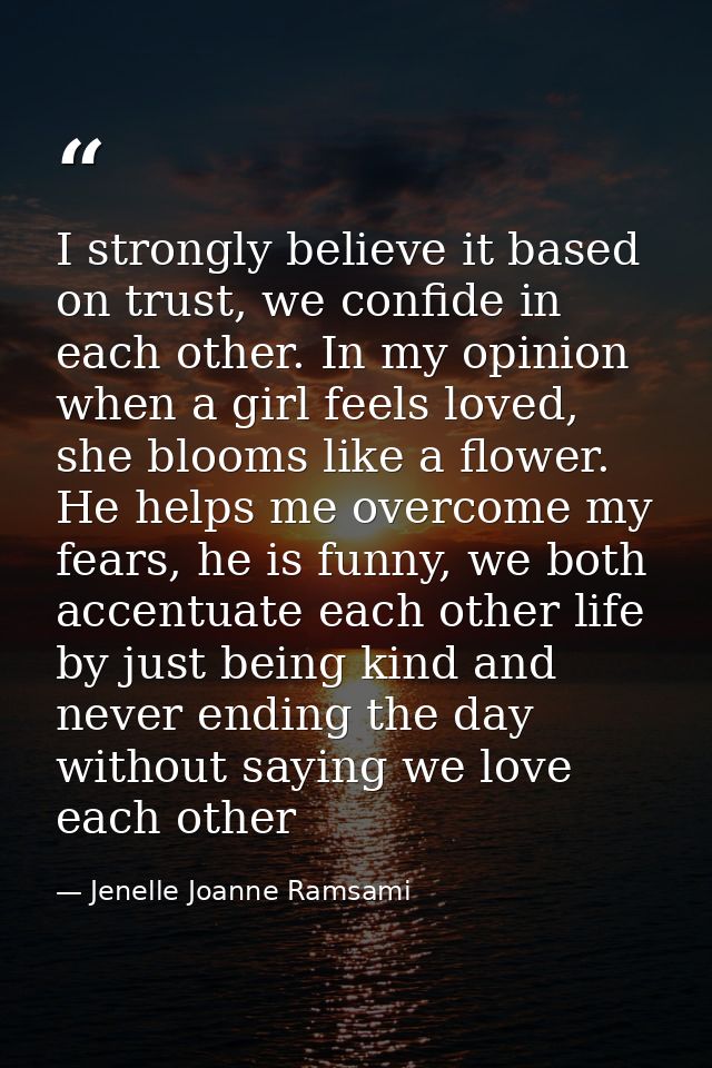 I strongly believe it based on trust, we confide in each other. In my opinion when a girl feels loved, she blooms like a — Jenelle Joanne Ramsami
